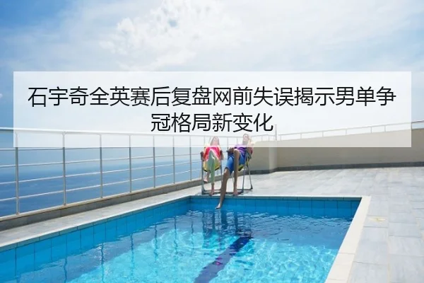 石宇奇全英赛后复盘网前失误揭示男单争冠格局新变化